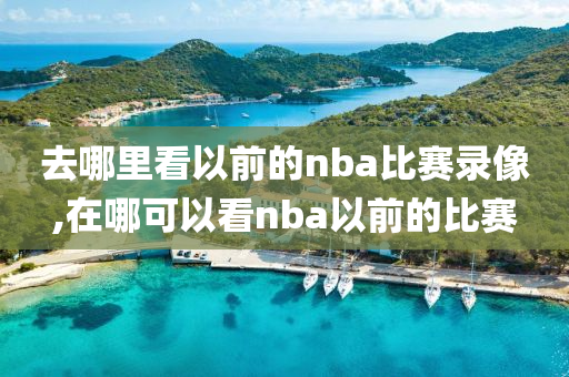 去哪里看以前的nba比赛录像,在哪可以看nba以前的比赛